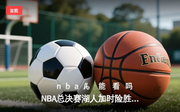 NBA总决赛湖人加时险胜凯尔特人 詹姆斯砍下三双率队逆转