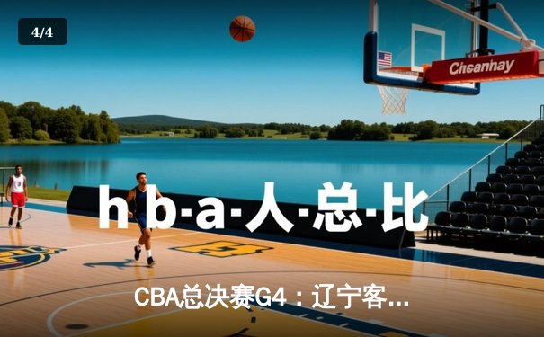 CBA总决赛G4：辽宁客场加时逆转新疆，总比分3-1夺冠在望 - 4