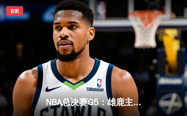NBA总决赛G5：雄鹿主场加时险胜太阳 字母哥狂砍40+13夺赛点