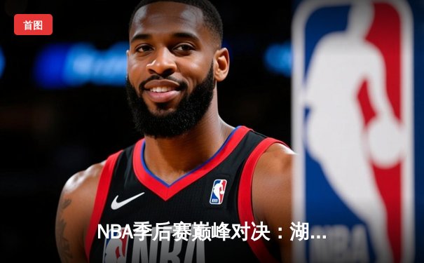 NBA季后赛巅峰对决：湖人加时险胜勇士，詹姆斯关键三分锁定胜局