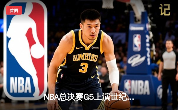 NBA总决赛G5上演世纪逆转 凯尔特人绝地翻盘勇士夺赛点