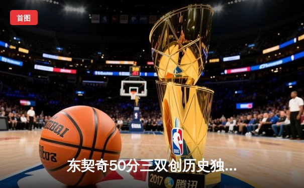 东契奇50分三双创历史独行侠加时险胜尼克斯，布伦森空砍30分难救主