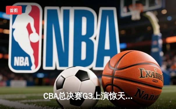 CBA总决赛G3上演惊天逆转 辽宁本钢加时险胜浙江广厦夺赛点