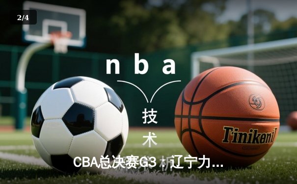 CBA总决赛G3：辽宁力克新疆夺赛点，赵继伟26+10闪耀全场 - 2