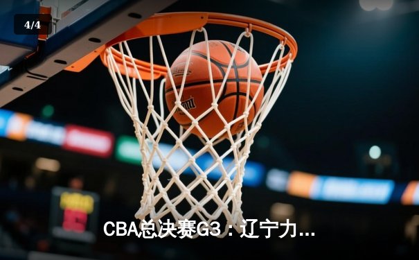 CBA总决赛G3：辽宁力克新疆夺赛点，赵继伟26+10闪耀全场 - 4