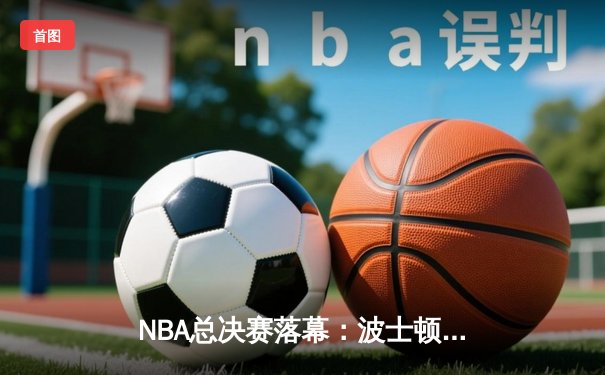 NBA总决赛落幕：波士顿凯尔特人4:1逆转夺冠，塔图姆荣膺FMVP