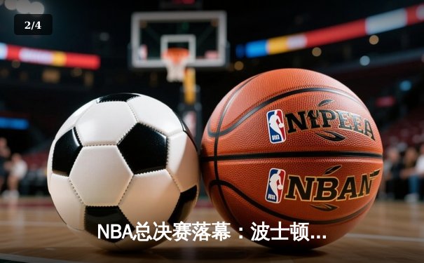 NBA总决赛落幕：波士顿凯尔特人4:1逆转夺冠，塔图姆荣膺FMVP - 2