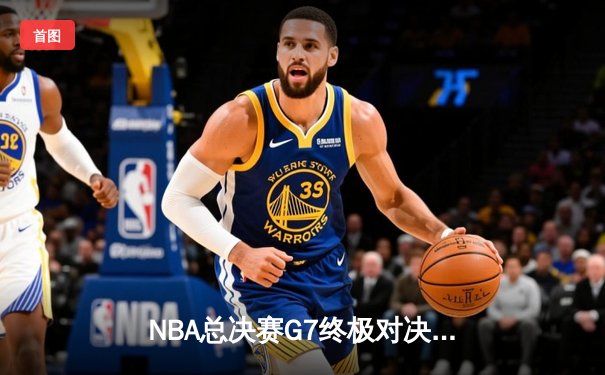 NBA总决赛G7终极对决：凯尔特人险胜勇士，塔图姆狂砍34分加冕FMVP