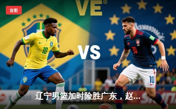 辽宁男篮加时险胜广东，赵继伟33分率队夺赛点