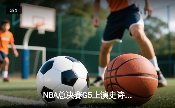 NBA总决赛G5上演史诗逆转，凯尔特人险胜勇士夺赛点 - 3