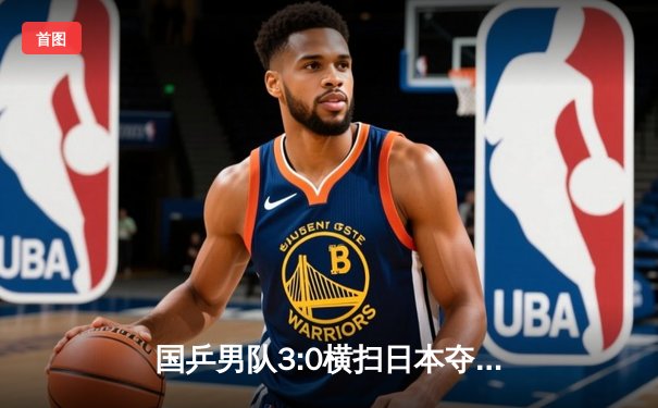 国乒男队3:0横扫日本夺冠 樊振东独得两分立头功