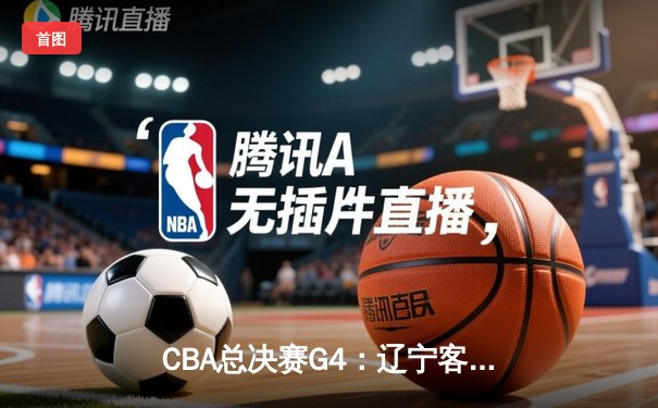 CBA总决赛G4：辽宁客场逆转新疆夺赛点 赵继伟关键三分定乾坤