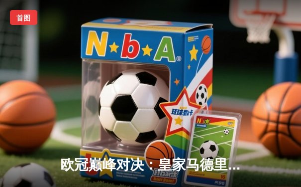 欧冠巅峰对决：皇家马德里加时鏖战3-2力克拜仁慕尼黑，本泽马独中两元