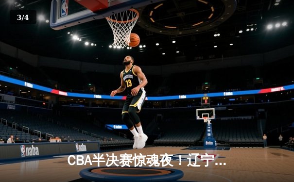 CBA半决赛惊魂夜！辽宁本钢加时逆转广东宏远 张镇麟35分创生涯新高 - 3
