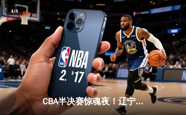 CBA半决赛惊魂夜！辽宁本钢加时逆转广东宏远 张镇麟35分创生涯新高 - 4