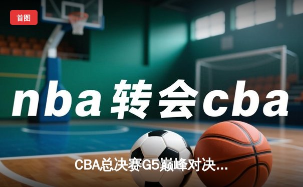 CBA总决赛G5巅峰对决：辽宁本钢加时险胜新疆飞虎完成三连冠伟业