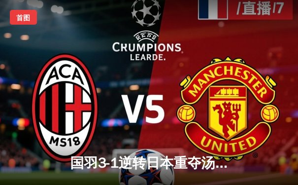 国羽3-1逆转日本重夺汤姆斯杯，石宇奇横扫奈良冈功大立头功