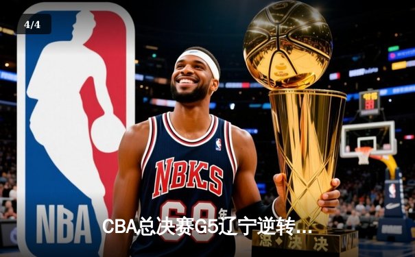 CBA总决赛G5辽宁逆转广东夺队史第四冠 赵继伟砍25+8荣膺FMVP - 4
