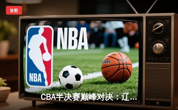 CBA半决赛巅峰对决：辽宁本钢加时险胜广东宏远，赵继伟砍30分创生涯新高