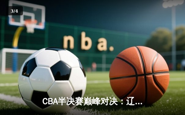 CBA半决赛巅峰对决：辽宁本钢加时险胜广东宏远，赵继伟砍30分创生涯新高 - 3