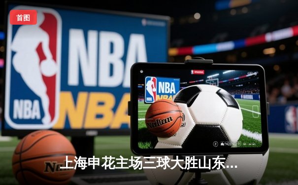 上海申花主场三球大胜山东泰山，朱辰杰世界波点燃八万人体育场