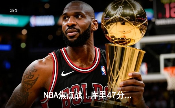 NBA焦点战：库里47分力挽狂澜，勇士加时险胜国王迎三连胜 - 3