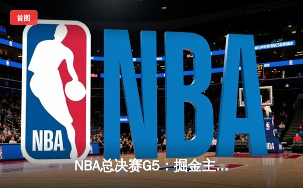 NBA总决赛G5：掘金主场力克热火 约基奇28+16+8率队夺赛点