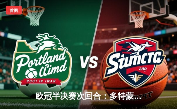 欧冠半决赛次回合：多特蒙德1-0巴黎总分2-0晋级，胡梅尔斯制胜球点燃威斯特法伦