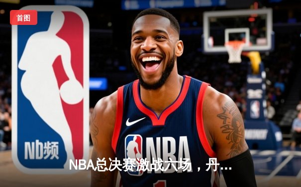 NBA总决赛激战六场，丹佛掘金队史首冠，约基奇荣膺FMVP