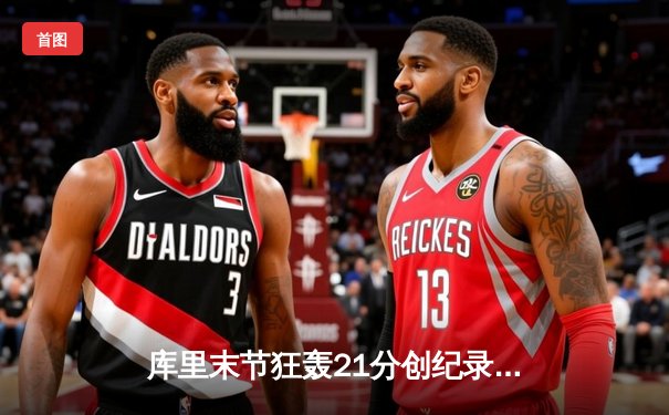 库里末节狂轰21分创纪录，勇士逆转凯尔特人夺天王山之战