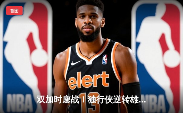 双加时鏖战！独行侠逆转雄鹿，东契奇狂砍45+15+9创纪录