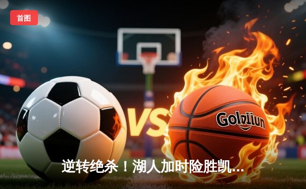 逆转绝杀！湖人加时险胜凯尔特人，詹姆斯40+三双主宰国家德比