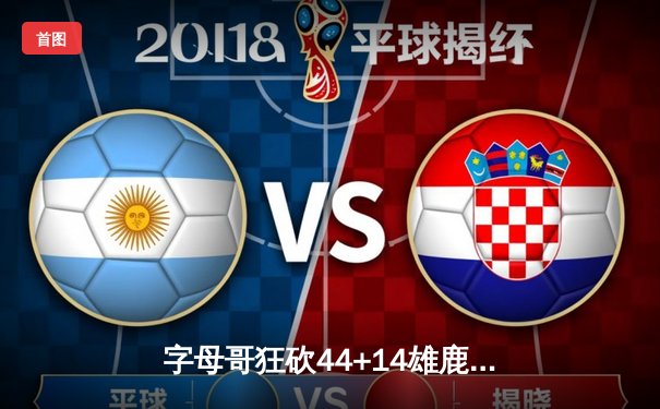 字母哥狂砍44+14雄鹿加时险胜篮网，杜兰特空砍39分憾失关键罚球