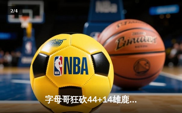 字母哥狂砍44+14雄鹿加时险胜篮网，杜兰特空砍39分憾失关键罚球 - 2