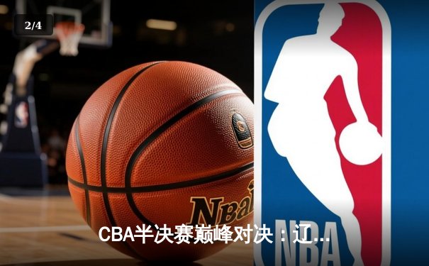CBA半决赛巅峰对决：辽宁本钢加时险胜广东华南虎，赵继伟狂砍35分创生涯新高 - 2