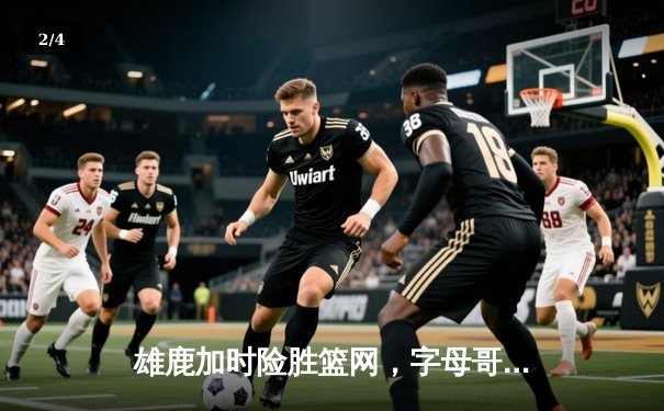 雄鹿加时险胜篮网，字母哥44分主宰关键时刻 - 2