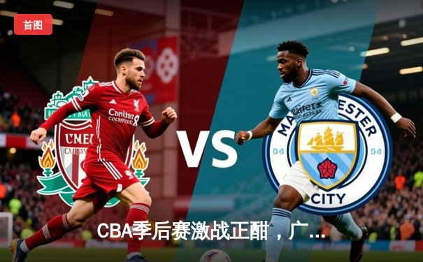 CBA季后赛激战正酣，广东宏远加时险胜辽宁本钢挺进总决赛