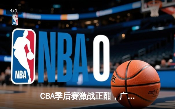 CBA季后赛激战正酣，广东宏远加时险胜辽宁本钢挺进总决赛 - 4