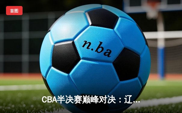 CBA半决赛巅峰对决：辽宁本钢加时险胜广东宏远，赵继伟砍30分创生涯新高