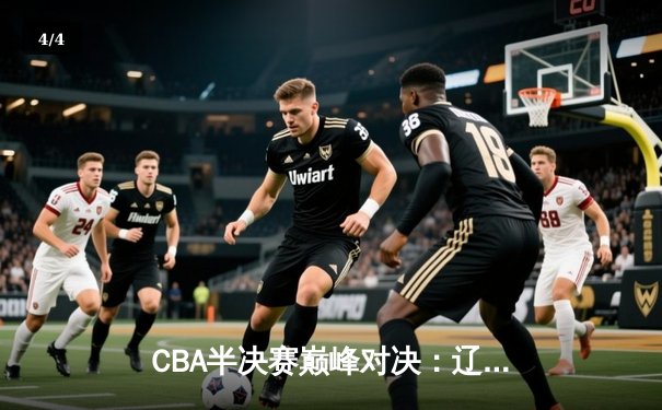 CBA半决赛巅峰对决：辽宁本钢加时险胜广东宏远，赵继伟砍30分创生涯新高 - 4