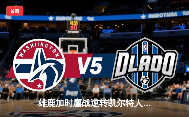 雄鹿加时鏖战逆转凯尔特人，字母哥44+14+7主宰北岸花园