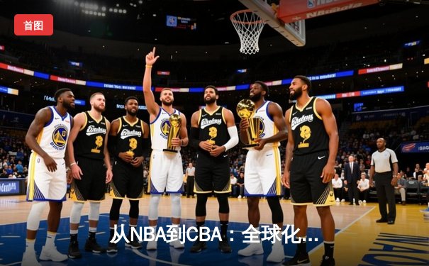 从NBA到CBA：全球化浪潮下中国篮球的转型阵痛与机遇