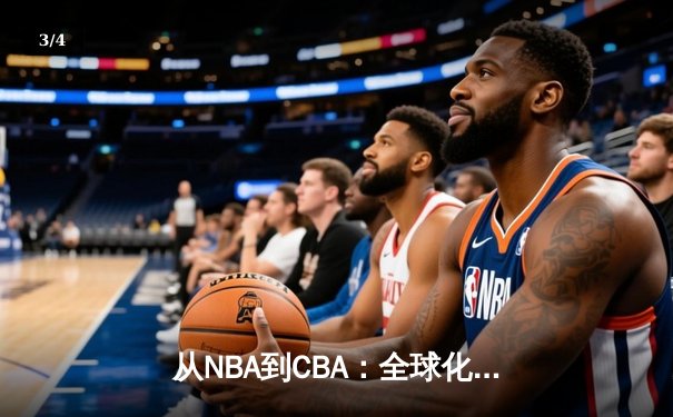 从NBA到CBA：全球化浪潮下中国篮球的转型阵痛与机遇 - 3