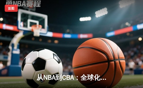 从NBA到CBA：全球化浪潮下中国篮球的转型阵痛与机遇