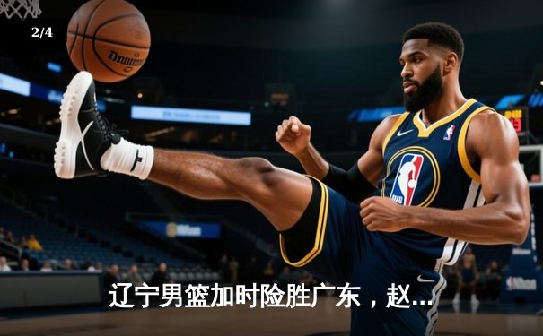 辽宁男篮加时险胜广东，赵继伟35分导演惊天逆转 - 2