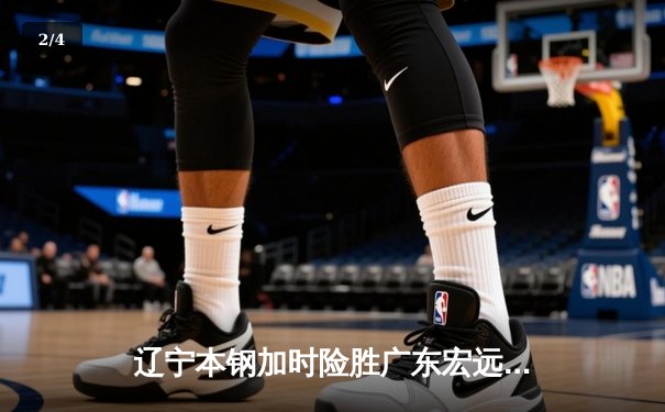 辽宁本钢加时险胜广东宏远 CBA半决赛上演史诗级对决 - 2