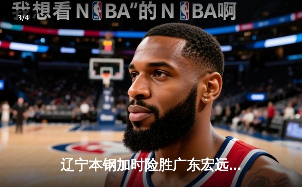 辽宁本钢加时险胜广东宏远 CBA半决赛上演史诗级对决 - 3