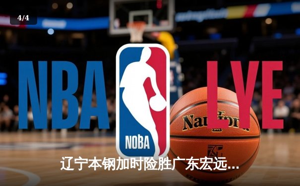 辽宁本钢加时险胜广东宏远 CBA半决赛上演史诗级对决 - 4