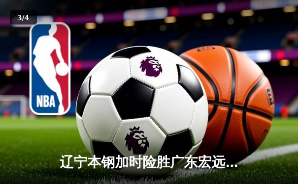 辽宁本钢加时险胜广东宏远 CBA总决赛G3上演史诗级对决 - 3