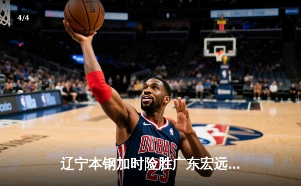 辽宁本钢加时险胜广东宏远 CBA总决赛G3上演史诗级对决 - 4